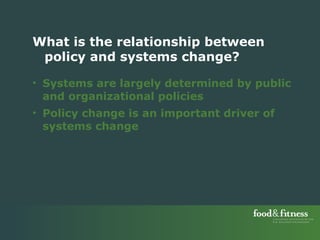 Systems are largely determined by public and organizational policies Policy change is an important driver of  systems change What is the relationship between policy and systems change? 