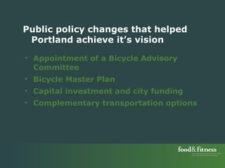 Appointment of a Bicycle Advisory Committee Bicycle Master Plan Capital investment and city funding  Complementary transportation options Public policy changes that helped Portland achieve it’s vision 