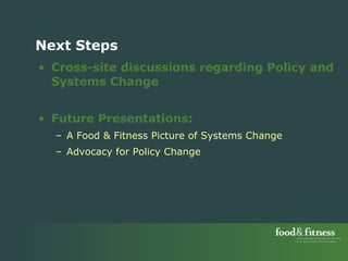 Cross-site discussions regarding Policy and Systems Change Future Presentations: A Food & Fitness Picture of Systems Change Advocacy for Policy Change Next Steps 