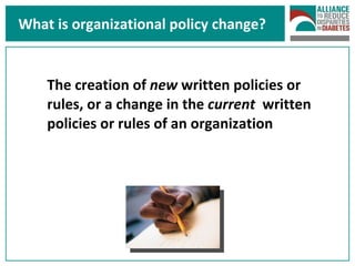 What is organizational policy change? The creation of  new  written policies or rules, or a change in the  current   written policies or rules of an organization 