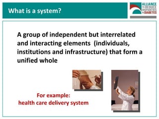 What is a system? A group of independent but interrelated and interacting elements  (individuals, institutions and infrastructure) that form a unified whole For example: health care delivery system 