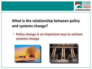 What is the relationship between policy and systems change? Policy change is an important way to achieve systems change  