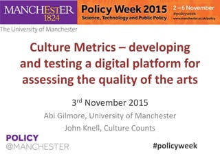 Culture Metrics – developing
and testing a digital platform for
assessing the quality of the arts
3rd November 2015
Abi Gilmore, University of Manchester
John Knell, Culture Counts
#policyweek
 