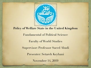 Policy of Welfare State in the United Kingdom
Fundamental of Political Science
Faculty of World Studies
Supervisor: Professor Saeed Abadi
Presenter: Setareh Keyhani
November 14, 2019
 