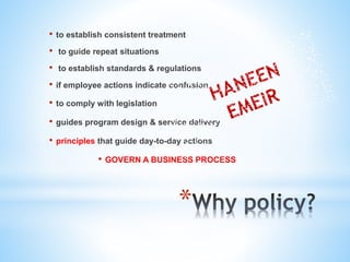 *
• to establish consistent treatment
• to guide repeat situations
• to establish standards & regulations
• if employee actions indicate confusion
• to comply with legislation
• guides program design & service delivery
• principles that guide day-to-day actions
• GOVERN A BUSINESS PROCESS
 