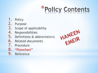 *
1. Policy
2. Purpose
3. Scope of applicability
4. Responsibilities
5. Definitions & abbreviations
6. Related documents
7. Procedure
8. “Flowchart”
9. Reference
 