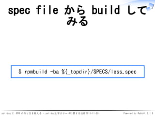 polidog に RPM の作り方を教える - polidogと学ぶサーバに関する技術2015-11-28 Powered by Rabbit 2.1.8
spec file から build して
みる
$ rpmbuild -ba %{_topdir}/SPECS/less.spec
 