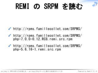 polidog に RPM の作り方を教える - polidogと学ぶサーバに関する技術2015-11-28 Powered by Rabbit 2.1.8
REMI の SRPM を読む
http://rpms.famillecollet.com/SRPMS/✓
http://rpms.famillecollet.com/SRPMS/
php-7.0.0-0.12.RC8.remi.src.rpm
✓
http://rpms.famillecollet.com/SRPMS/
php-5.6.16-1.remi.src.rpm
✓
 
