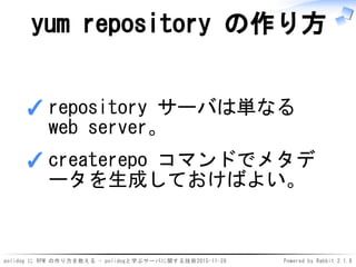 polidog に RPM の作り方を教える - polidogと学ぶサーバに関する技術2015-11-28 Powered by Rabbit 2.1.8
yum repository の作り方
repository サーバは単なる
web server。
✓
createrepo コマンドでメタデ
ータを生成しておけばよい。
✓
 
