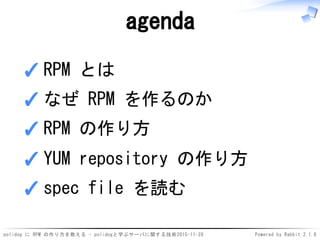 polidog に RPM の作り方を教える - polidogと学ぶサーバに関する技術2015-11-28 Powered by Rabbit 2.1.8
agenda
RPM とは✓
なぜ RPM を作るのか✓
RPM の作り方✓
YUM repository の作り方✓
spec file を読む✓
 