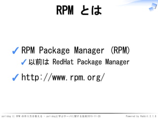 polidog に RPM の作り方を教える - polidogと学ぶサーバに関する技術2015-11-28 Powered by Rabbit 2.1.8
RPM とは
RPM Package Manager (RPM)
以前は RedHat Package Manager✓
✓
http://www.rpm.org/✓
 