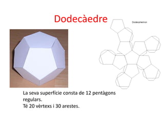Dodecàedre




La seva superfície consta de 12 pentàgons
regulars.
Té 20 vèrtexs i 30 arestes.
 