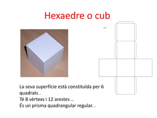 Hexaedre o cub




La seva superfície està constituïda per 6
quadrats .
Té 8 vèrtexs i 12 arestes ..
És un prisma quadrang...