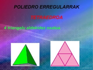 POLIEDRO ERREGULARRAK

             TETRAEDROA

4 triangelu aldekidez osatua.
 