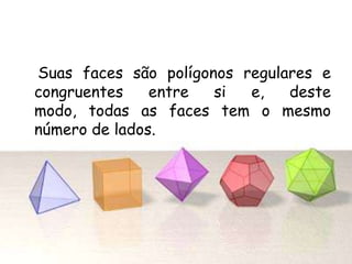 Suas faces são polígonos regulares e
congruentes entre si e, deste
modo, todas as faces tem o mesmo
número de lados.
 