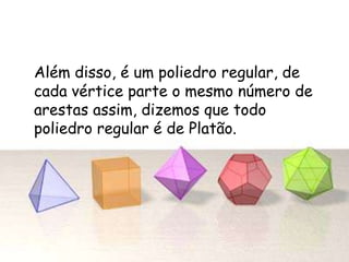 Além disso, é um poliedro regular, de
cada vértice parte o mesmo número de
arestas assim, dizemos que todo
poliedro regular é de Platão.
 