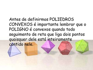 Antes de definirmos POLIEDROS
CONVEXOS é importante lembrar que o
POLIGNO é convexos quando todo
seguimento de reta que liga dois pontos
quaisquer dele está inteiramente
contido nele.
 