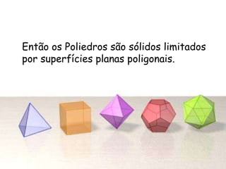 Então os Poliedros são sólidos limitados
por superfícies planas poligonais.
 