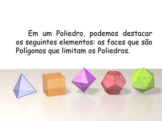 Em um Poliedro, podemos destacar
os seguintes elementos: as faces que são
Polígonos que limitam os Poliedros.
 