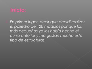  En primer lugar decir que decidí realizar
el poliedro de 120 módulos por que los
más pequeños ya los había hecho el
curso anterior y me gustan mucho este
tipo de estructuras.
 