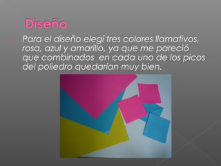  Para el diseño elegí tres colores llamativos,
rosa, azul y amarillo, ya que me pareció
que combinados en cada uno de los picos
del poliedro quedarían muy bien.
 