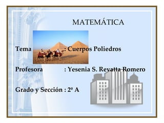MATEMÁTICA Tema : Cuerpos Poliedros Profesora : Yesenia S. Revatta Romero Grado y Sección : 2º A 