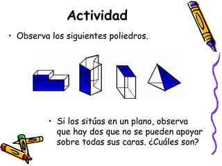 Actividad  Observa los siguientes poliedros.  Si los sitúas en un plano, observa que hay dos que no se pueden apoyar sobre todas sus caras. ¿Cuáles son? 