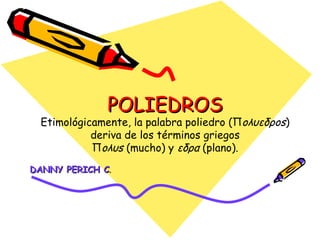 POLIEDROS Etimológicamente, la palabra poliedro (Π oλυεδρos ) deriva de los términos griegos Π oλυs  (mucho) y  εδρα  (plano). DANNY PERICH C . 