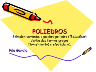 POLIEDROS Etimoloxicamente, a palabra poliedro (Π oλυεδρos ) deriva dos termos gregos Π oλυs  (moito) e  εδρα  (plano). Pila García 
