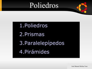 1.Poliedros
2.Prismas
3.Paralelepípedos
4.Pirámides
Poliedros
José Manuel Molina Varo
 
