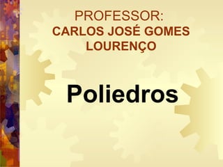 PROFESSOR:
CARLOS JOSÉ GOMES
LOURENÇO
Poliedros
 