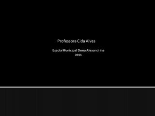 Professora Cida AlvesEscola Municipal Dona Alexandrina2011