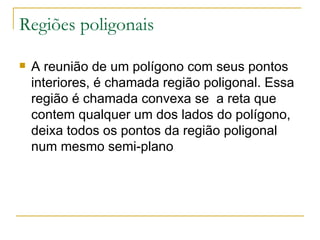 Regiões poligonais A reunião de um polígono com seus pontos interiores, é chamada região poligonal. Essa região é chamada convexa se  a reta que contem qualquer um dos lados do polígono, deixa todos os pontos da região poligonal num mesmo semi-plano 