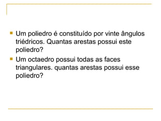 Um poliedro é constituído por vinte ângulos triédricos. Quantas arestas possui este poliedro? Um octaedro possui todas as faces triangulares. quantas arestas possui esse poliedro? 