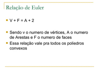 Relação de Euler V + F = A + 2 Sendo v o numero de vértices, A o numero de Arestas e F o numero de faces Essa relação vale pra todos os poliedros convexos 