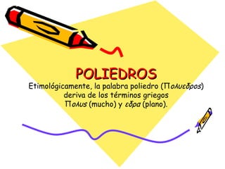 POLIEDROS Etimológicamente, la palabra poliedro (Π oλυεδρos ) deriva de los términos griegos Π oλυs  (mucho) y  εδρα  (plano). 