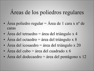 Áreas de los poliedros regulares Área poliedro regular = Área de 1 cara x nº de caras Área del tetraedro = área del triángulo x 4 Área del octaedro = área del triángulo x 8 Área del icosaedro = área del triángulo x 20 Área del cubo = área del cuadrado x 6 Área del dodecaedro = área del pentágono x 12 