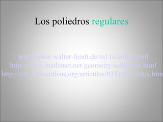 Los poliedros  regulares   http://www.walter-fendt.de/m11s/index.html   http://www.mathsnet.net/geometry/solid/nets.html   http://www.luventicus.org/articulos/03Tr001/index.html   