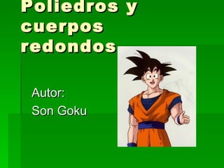 Poliedros y cuerpos redondos Autor: Son Goku 