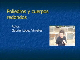 Poliedros y cuerpos redondos Autor: Gabriel López Vinielles 