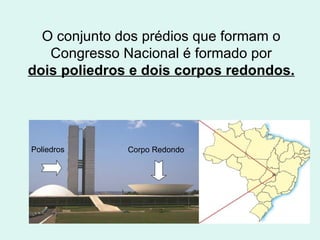 O conjunto dos prédios que formam o Congresso Nacional é formado por dois poliedros e dois corpos redondos. Poliedros Corpo Redondo