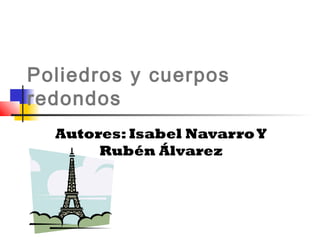 Poliedros y cuerpos
redondos
  Autores: Isabel Navarro Y
       Rubén Álvarez
 