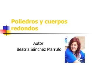 Poliedros y cuerpos  redondos Autor: Beatriz Sánchez Marrufo 