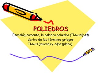 POLIEDROS Etimológicamente, la palabra poliedro (Π oλυεδρos ) deriva de los términos griegos Π oλυs  (mucho) y  εδρα  (plano). 