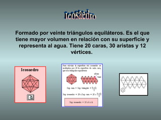 Icosaedro Formado por veinte triángulos equiláteros. Es el que tiene mayor volumen en relación con su superficie y representa al agua. Tiene 20 caras, 30 aristas y 12 vértices.   