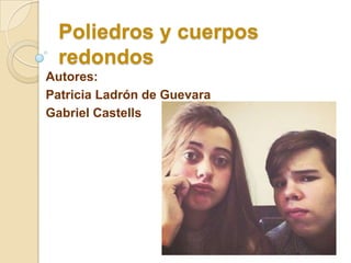 Poliedros y cuerpos
  redondos
Autores:
Patricia Ladrón de Guevara
Gabriel Castells
 