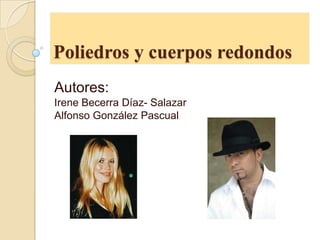 Poliedros y cuerpos redondos
Autores:
Irene Becerra Díaz- Salazar
Alfonso González Pascual
 