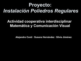 Proyecto:
Instalación Poliedros Regulares
Actividad cooperativa interdisciplinar
Matemática y Comunicación Visual
Alejandro Conti · Susana Hernández · Silvia Jiménez
 
