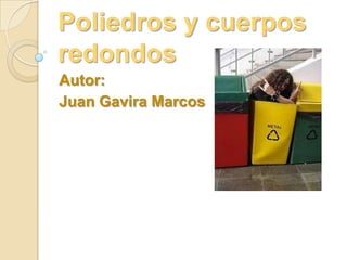 Poliedros y cuerpos
redondos
Autor:
Juan Gavira Marcos

 