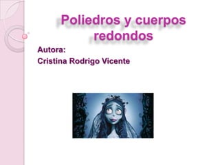 Poliedros y cuerpos
redondos
Autora:
Cristina Rodrigo Vicente

 